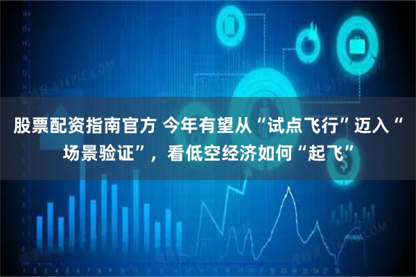 股票配资指南官方 今年有望从“试点飞行”迈入“场景验证”，看低空经济如何“起飞”