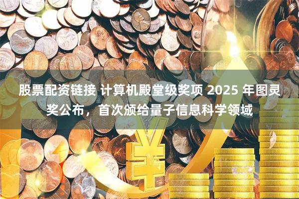股票配资链接 计算机殿堂级奖项 2025 年图灵奖公布，首次颁给量子信息科学领域