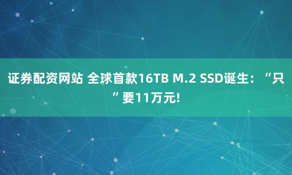 证券配资网站 全球首款16TB M.2 SSD诞生：“只”要11万元!
