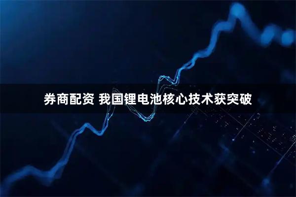 券商配资 我国锂电池核心技术获突破