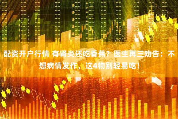 配资开户行情 有肾炎还吃香蕉？医生再三劝告：不想病情发作，这4物别轻易吃！