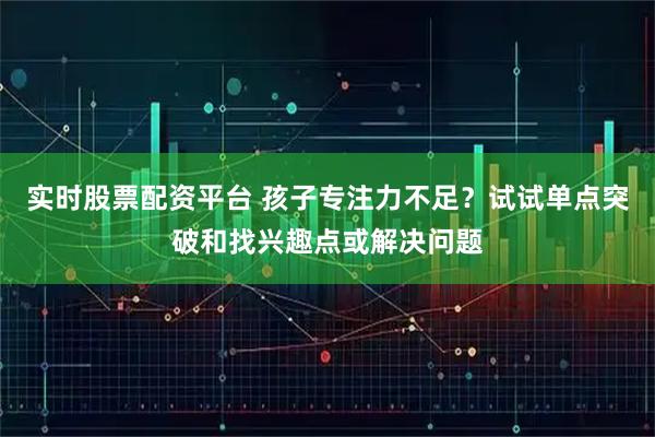 实时股票配资平台 孩子专注力不足？试试单点突破和找兴趣点或解决问题