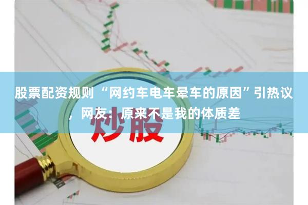 股票配资规则 “网约车电车晕车的原因”引热议，网友：原来不是我的体质差