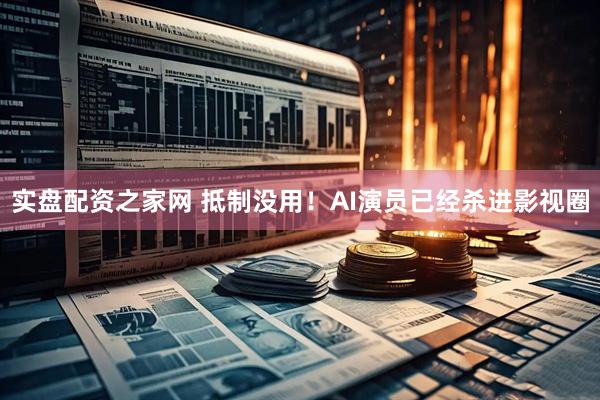 实盘配资之家网 抵制没用！AI演员已经杀进影视圈