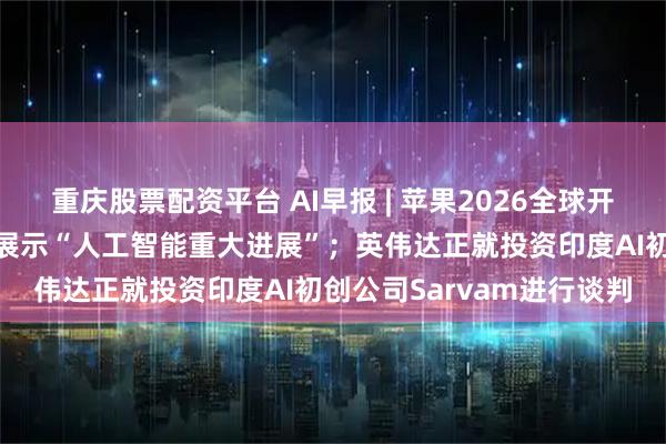 重庆股票配资平台 AI早报 | 苹果2026全球开发者大会将于6月举办，展示“人工智能重大进展”；英伟达正就投资印度AI初创公司Sarvam进行谈判