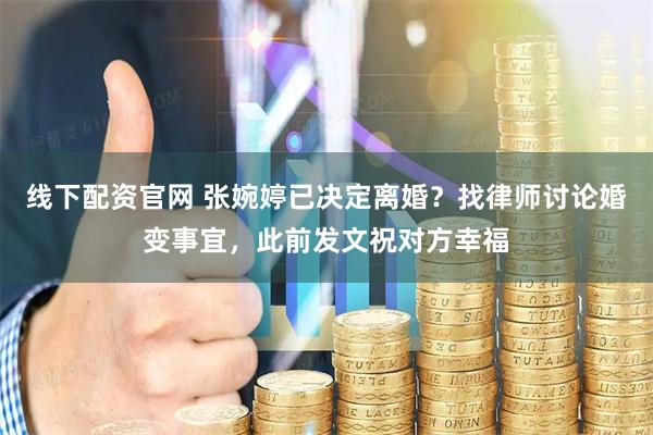 线下配资官网 张婉婷已决定离婚？找律师讨论婚变事宜，此前发文祝对方幸福