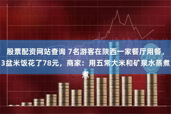 股票配资网站查询 7名游客在陕西一家餐厅用餐，3盆米饭花了78元，商家：用五常大米和矿泉水蒸煮