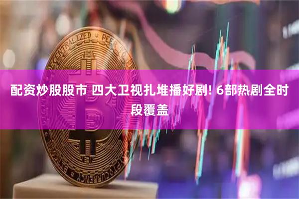 配资炒股股市 四大卫视扎堆播好剧! 6部热剧全时段覆盖