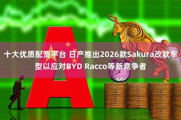 十大优质配资平台 日产推出2026款Sakura改款车型以应对BYD Racco等新竞争者