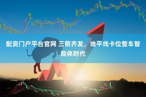 配资门户平台官网 三箭齐发，地平线卡位整车智能体时代