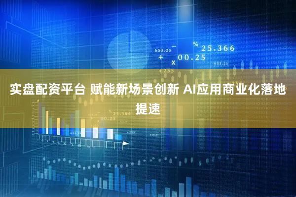 实盘配资平台 赋能新场景创新 AI应用商业化落地提速