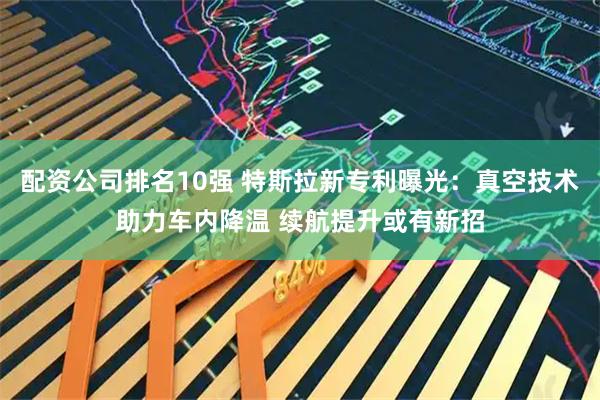 配资公司排名10强 特斯拉新专利曝光：真空技术助力车内降温 续航提升或有新招