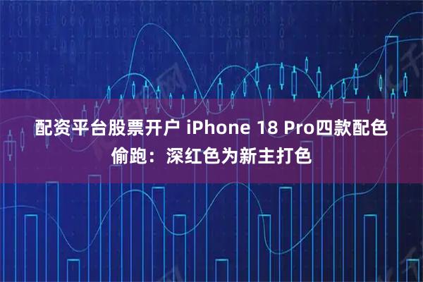 配资平台股票开户 iPhone 18 Pro四款配色偷跑：深红色为新主打色