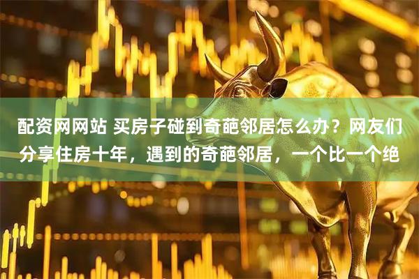 配资网网站 买房子碰到奇葩邻居怎么办？网友们分享住房十年，遇到的奇葩邻居，一个比一个绝