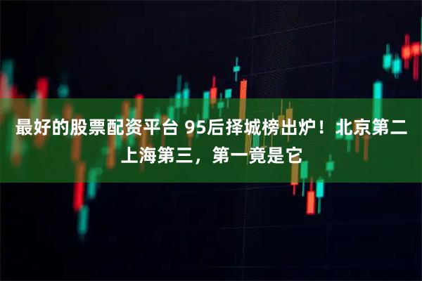 最好的股票配资平台 95后择城榜出炉!北京第二上海第三,第一竟是它