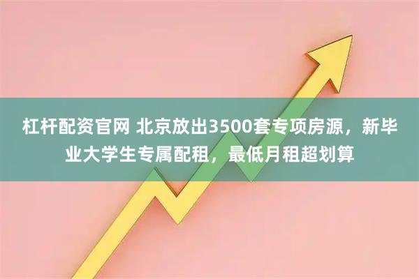 杠杆配资官网 北京放出3500套专项房源，新毕业大学生专属配租，最低月租超划算