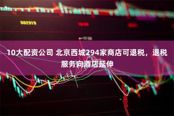 10大配资公司 北京西城294家商店可退税，退税服务向酒店延伸
