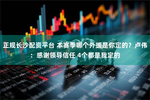 正规长沙配资平台 本赛季哪个外援是你定的？卢伟：感谢领导信任 4个都是我定的