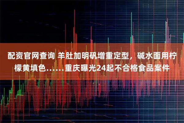 配资官网查询 羊肚加明矾增重定型，碱水面用柠檬黄填色……重庆曝光24起不合格食品案件