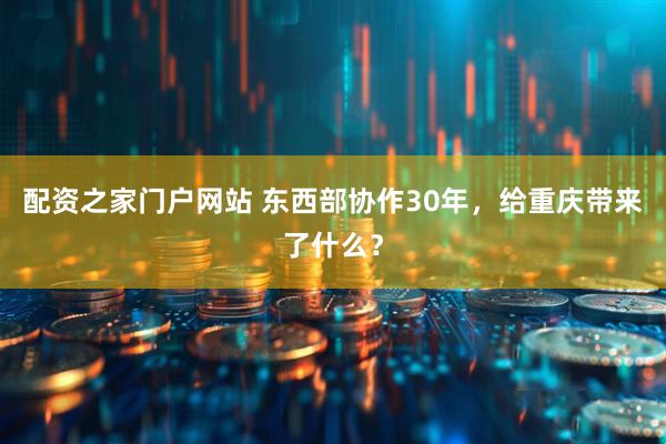 配资之家门户网站 东西部协作30年，给重庆带来了什么？