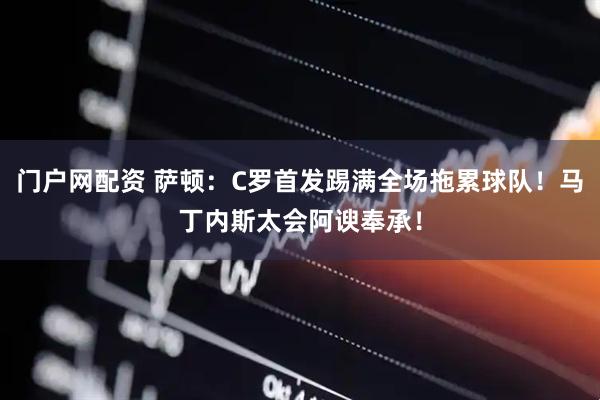 门户网配资 萨顿:C罗首发踢满全场拖累球队!马丁内斯太会阿谀奉承!