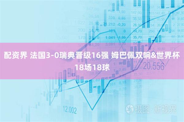 配资界 法国3-0瑞典晋级16强 姆巴佩双响&世界杯18场18球