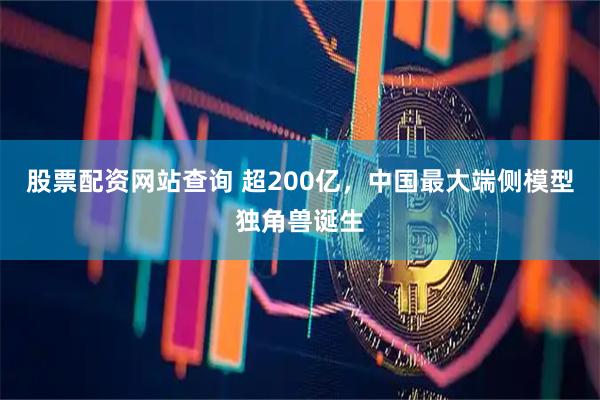 股票配资网站查询 超200亿，中国最大端侧模型独角兽诞生