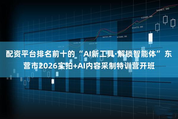 配资平台排名前十的 “AI新工具·解锁智能体” 东营市2026实拍+AI内容采制特训营开班