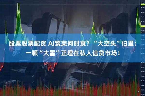 股票股票配资 AI繁荣何时衰？“大空头”伯里：一颗“大雷”正埋在私人信贷市场！